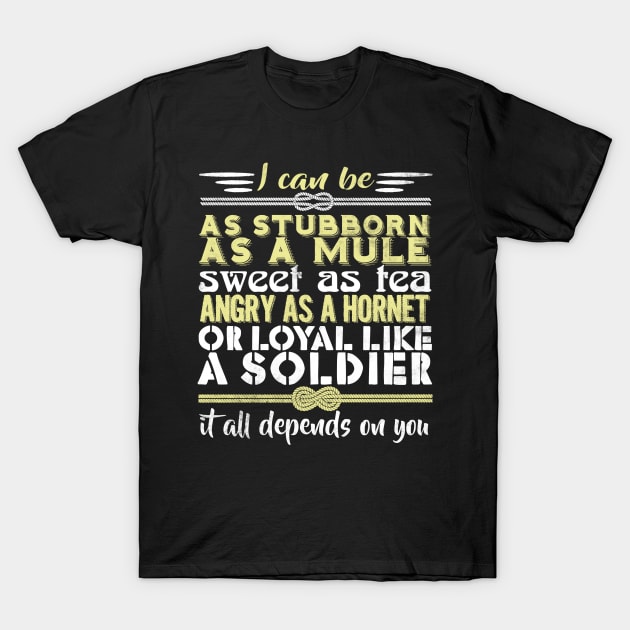 I Can Be As Stubborn As A Mule Sweet As Tea Angry As A Hornet Or Loyal Like A Soldier It All Depends On You T-Shirt by fromherotozero